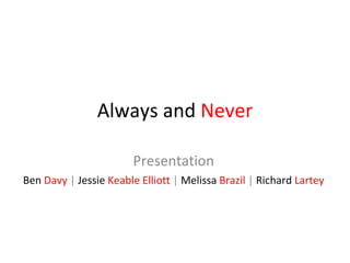 Always and  Never Presentation Ben   Davy  |  Jessie   Keable Elliott  |  Melissa   Brazil  |  Richard   Lartey 