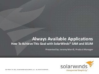Always Available Applications
        How To Achieve This Goal with SolarWinds® SAM and SEUM
                                                            Presented by: Jeremy Morrill, Product Manager




COPYRIGHT © 2012, SOLARWINDS WORLDWIDE, LLC. ALL RIGHTS RESERVED.

                                                                    1
 