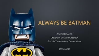 ALWAYS BE BATMAN
ANASTASIA SALTER
UNIVERSITY OF CENTRAL FLORIDA
TEXTS & TECHNOLOGY / DIGITAL MEDIA
@ANASALTER
 