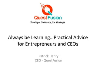 Always be Learning…Practical Advice
for Entrepreneurs and CEOs
Patrick Henry
CEO - QuestFusion
Strategic Guidance for Startups
 