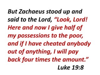 But Zachaeus stood up and
said to the Lord, “Look, Lord!
Here and now I give half of
my possessions to the poor,
and if I have cheated anybody
out of anything, I will pay
back four times the amount.”
Luke 19:8
 