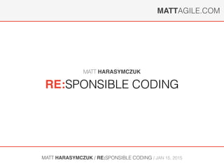 MATTAGILE.COM
MATT HARASYMCZUK / RE:SPONSIBLE CODING / FEB 26, 2015
RE:SPONSIBLE CODING
MATT HARASYMCZUK
 