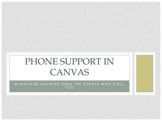 PHONE SUPPORT IN
       CANVAS
ALWAYS BE SMARTER THAN THE PEOPLE WHO CALL
                    YOU
 