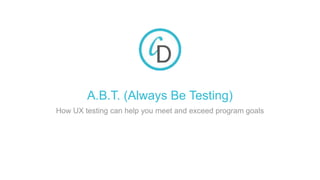 A.B.T. (Always Be Testing)
How UX testing can help you meet and exceed program goals
 