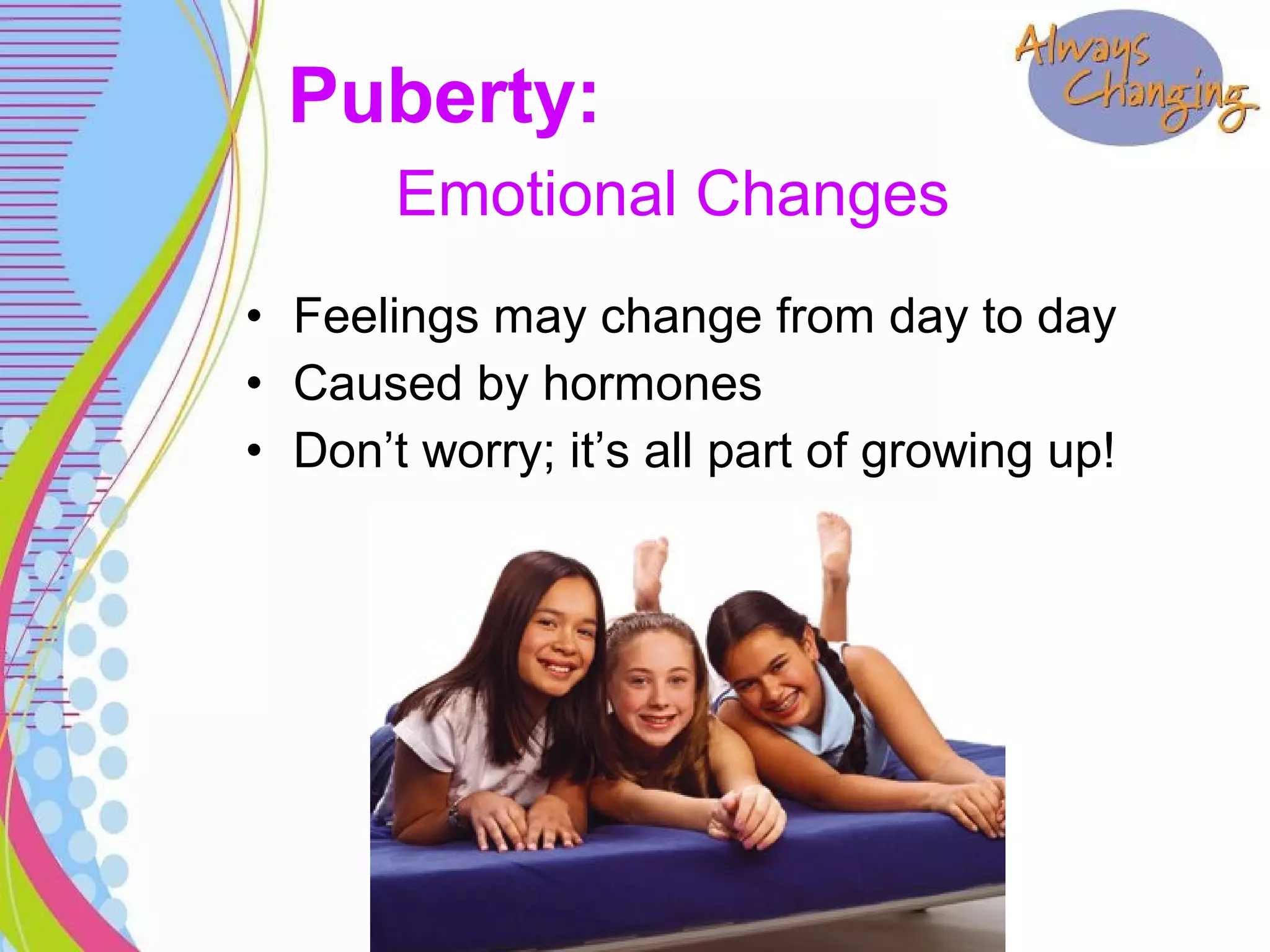 • Feelings may change from day to day
• Caused by hormones
• Don’t worry; it’s all part of growing up!
Puberty:
Emotional Changes
 