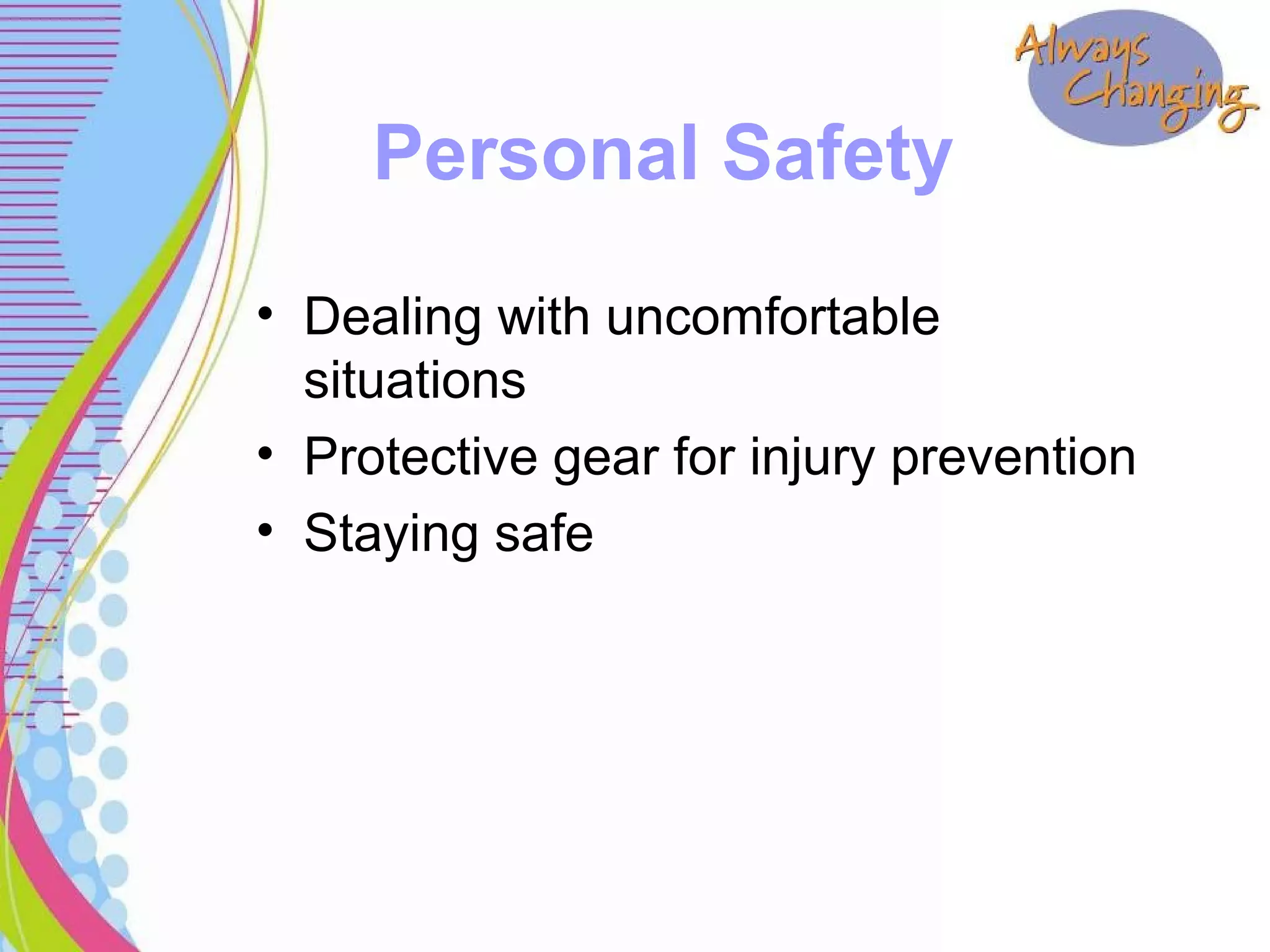 • Dealing with uncomfortable
situations
• Protective gear for injury prevention
• Staying safe
Personal Safety
 