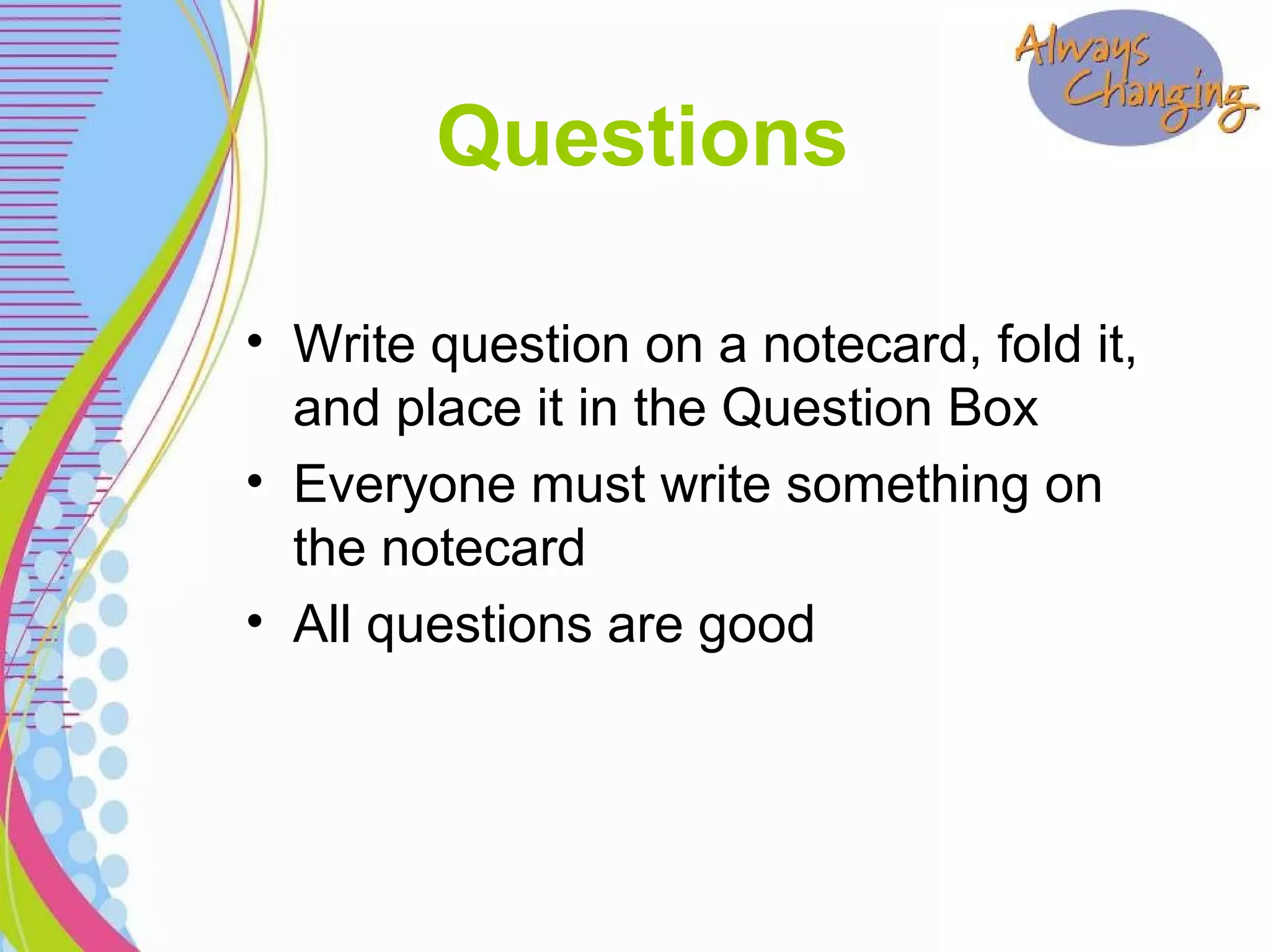 • Write question on a notecard, fold it,
and place it in the Question Box
• Everyone must write something on
the notecard
• All questions are good
Questions
 