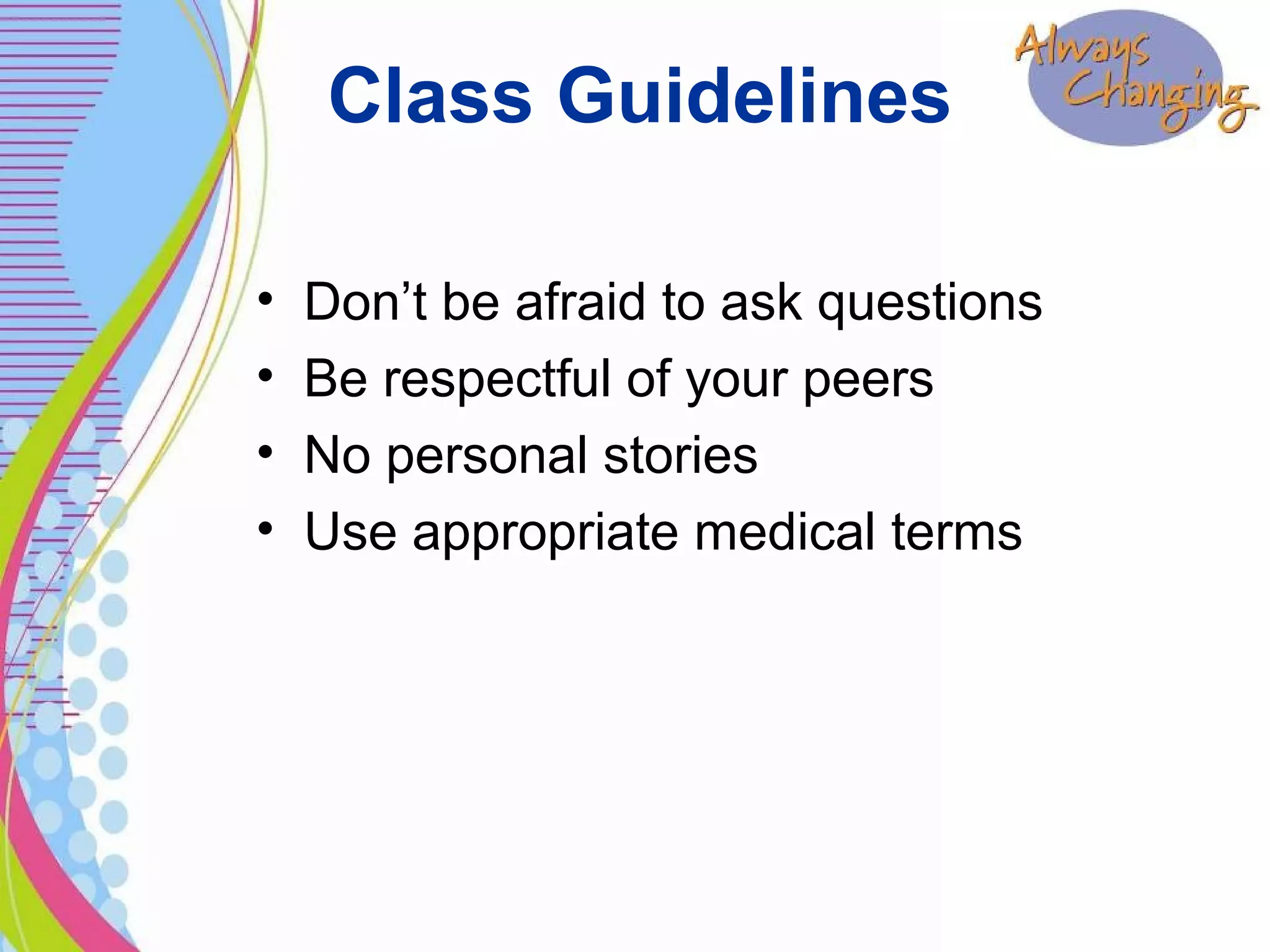 Class Guidelines
• Don’t be afraid to ask questions
• Be respectful of your peers
• No personal stories
• Use appropriate medical terms
 