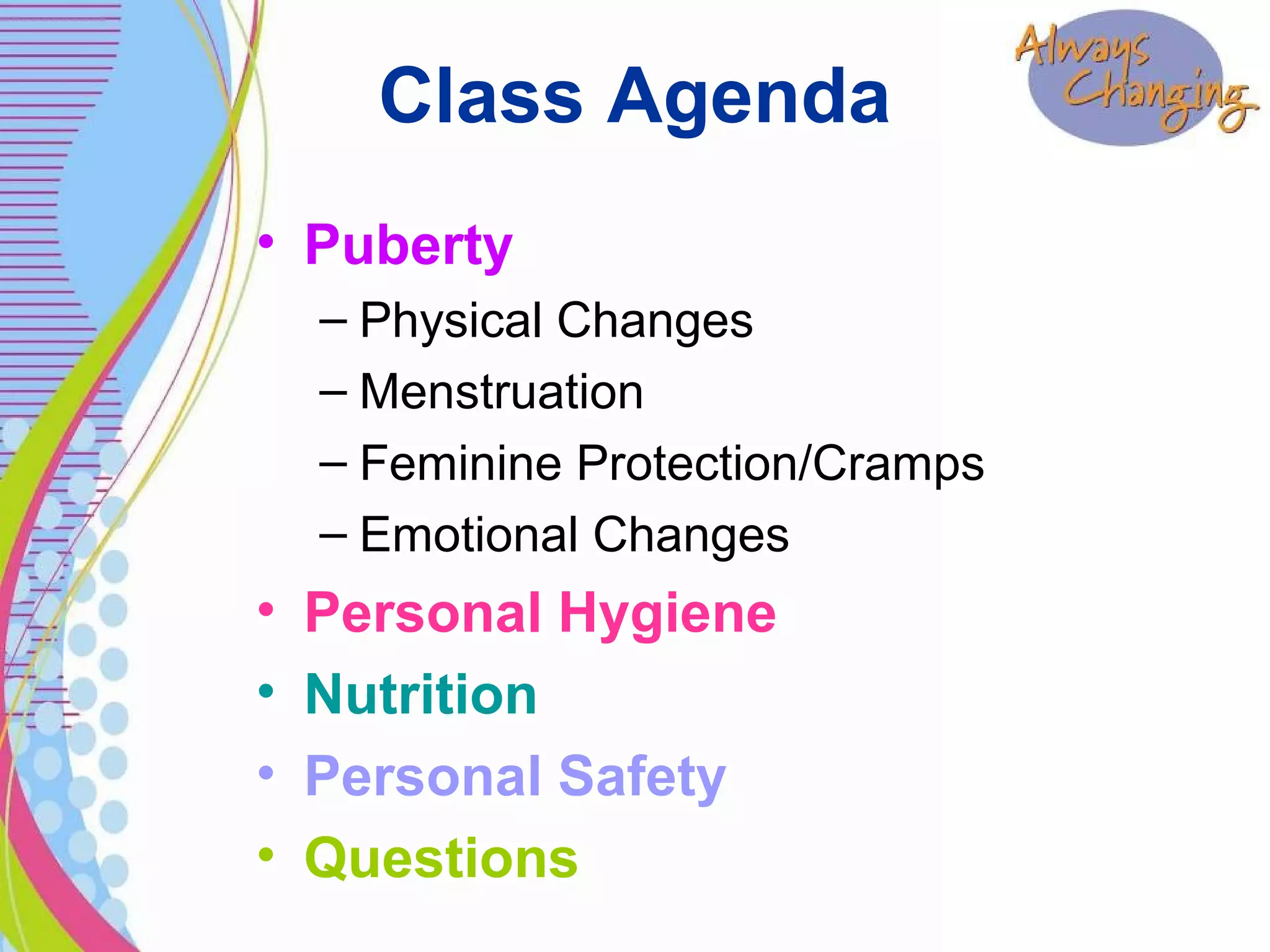 Class Agenda
• Puberty
– Physical Changes
– Menstruation
– Feminine Protection/Cramps
– Emotional Changes
• Personal Hygiene
• Nutrition
• Personal Safety
• Questions
 