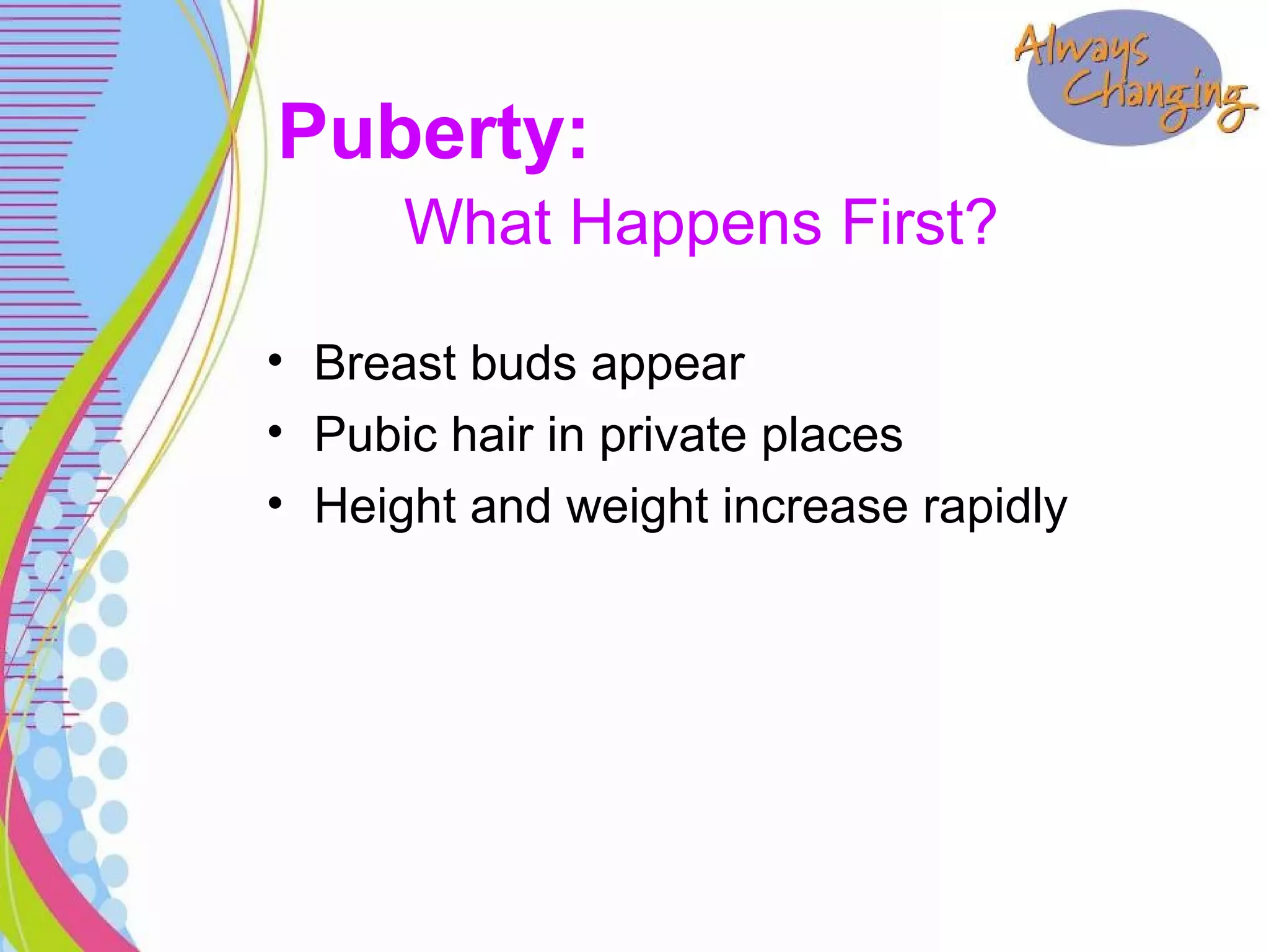 • Breast buds appear
• Pubic hair in private places
• Height and weight increase rapidly
Puberty:
What Happens First?
 