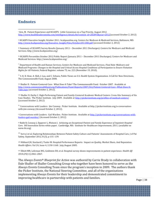 Endnotes

iZeis, M. Patient Experience and HCAHPS: Little Consensus on a Top Priority, August 2012.
http://www.healthleadersmedia.com/intelligence/detail.cfm?content_id=282893&year=2012(accessed October 2, 2012)

 HCAHPS Executive Insight, October 2011. hcahpsonline.org. Centers for Medicare & Medicaid Services, Baltimore, MD.
ii

http://www.hcahpsonline.org/Executive_Insight/Files/October2011HEI.pdf (accessed October 2, 2012)

  Summary of HCAHPS Survey Results (January 2011 – December 2011 Discharges). Centers for Medicare and Medicaid
iii

Services. http://www.hcahpsonline.org/

 HCAHPS Percentiles October 2012 Public Report (January 2011 – December 2011 Discharges). Centers for Medicare and
iv

Medicaid Services. http://www.hcahpsonline.org/

v
 Department of Health and Human Services, Centers for Medicare and Medicaid Services, Final Rule: Medicare and
Medicaid Programs: Changes to the Hospital and Critical Access Hospital Conditions of Participation to Ensure Visitation
Rights for All Patients, Federal Register, volume 75, no. 223 (November 19, 2010).

vi
 S. K. H. How, A. Shih, J. Lau, and C. Schoen, Public Views on U.S. Health System Organization: A Call for New Directions,
The Commonwealth Fund, August 2008.

  Shaller D. Patient-Centered Care: What Does It Take? The Commonwealth Fund. October 2007. Available at
vii

http://www.commonwealthfund.org/Publications/Fund-Reports/2007/Oct/Patient-Centered-Care--What-Does-It-
Take.aspx (accessed October 2, 2012).

   Shaller D, Darby C. High-Performing Patient and Family-Centered Academic Medical Centers: Cross-Site Summary of Six
viii

Case Studies. The Picker Institute. July 2009. Available at http://pickerinstitute.org/profiles-of-medical-centers/
(accessed October 2, 2012)

ix
 Conversations with Leaders: Jim Conway. Picker Institute. Available at http://pickerinstitute.org/a-conversation-
with-jim-conway (Accessed October 2, 2012).

x Conversations with Leaders: Gail Warden. Picker Institute. Available at http://pickerinstitute.org/conversations-with-
leaders-gail-warden/ (Accessed October 2, 2012)

 Balik B, Conway J, Zipperer L, Watson J. Achieving an Exceptional Patient and Family Experience of Inpatient Hospital
xi

Care. IHI Innovation Series white paper. Cambridge, MA: Institute for Healthcare Improvement; 2011. (available on
www.ihi.org)

xii
  Sorra J et al, Exploring Relationships Between Patient Safety Culture and Patients’ Assessments of Hospital Care, J of Pat
Safety, September 2012, 8 (3), p 131–139.

  Hibbard JH, Stockard J, Tusler M. Hospital Performance Reports: Impact on Quality, Market Share, And Reputation.
xiii

Health Affairs. Vol 24, Issue 4, 1150-1160. July/August 2005.

  Elliott MN, Lehrman WG, Goldstein EH, et al. Hospital survey shows improvements in patient experience. Health Aff.
xiv

2010;29(11):2061-2067.

The Always Events® Blueprint for Action was authored by Carrie Brady in collaboration with
Dale Shaller of Shaller Consulting Group who together have been honored to serve as the
Always Events Consulting Team since the program’s inception in 2009. The authors thank
the Picker Institute, the National Steering Committee, and all of the organizations
implementing Always Events for their leadership and demonstrated commitment to
improving healthcare in partnership with patients and families.
                                                                                                                             Page | 34
 