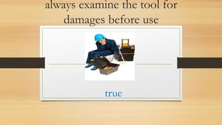 always examine the tool for
damages before use
true
 