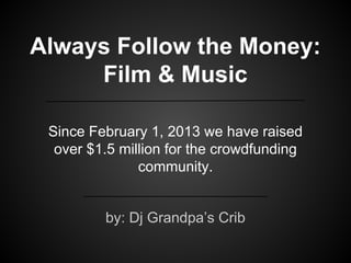 Always Follow the Money:
Film & Music
by: Dj Grandpa’s Crib
Since February 1, 2013 we have raised
over $1.5 million for the crowdfunding
community.
 