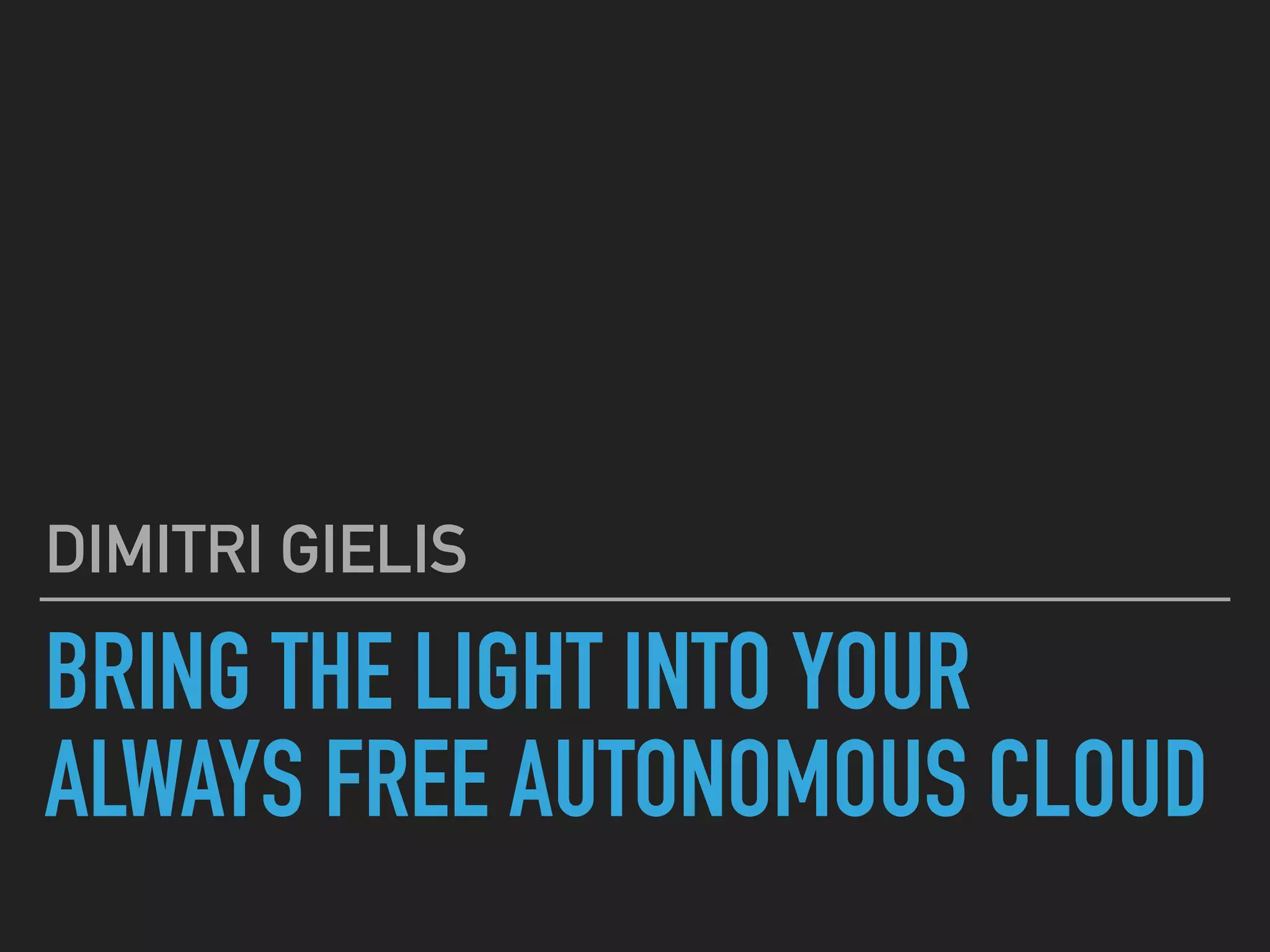 BRING THE LIGHT INTO YOUR
ALWAYS FREE AUTONOMOUS CLOUD
DIMITRI GIELIS
 