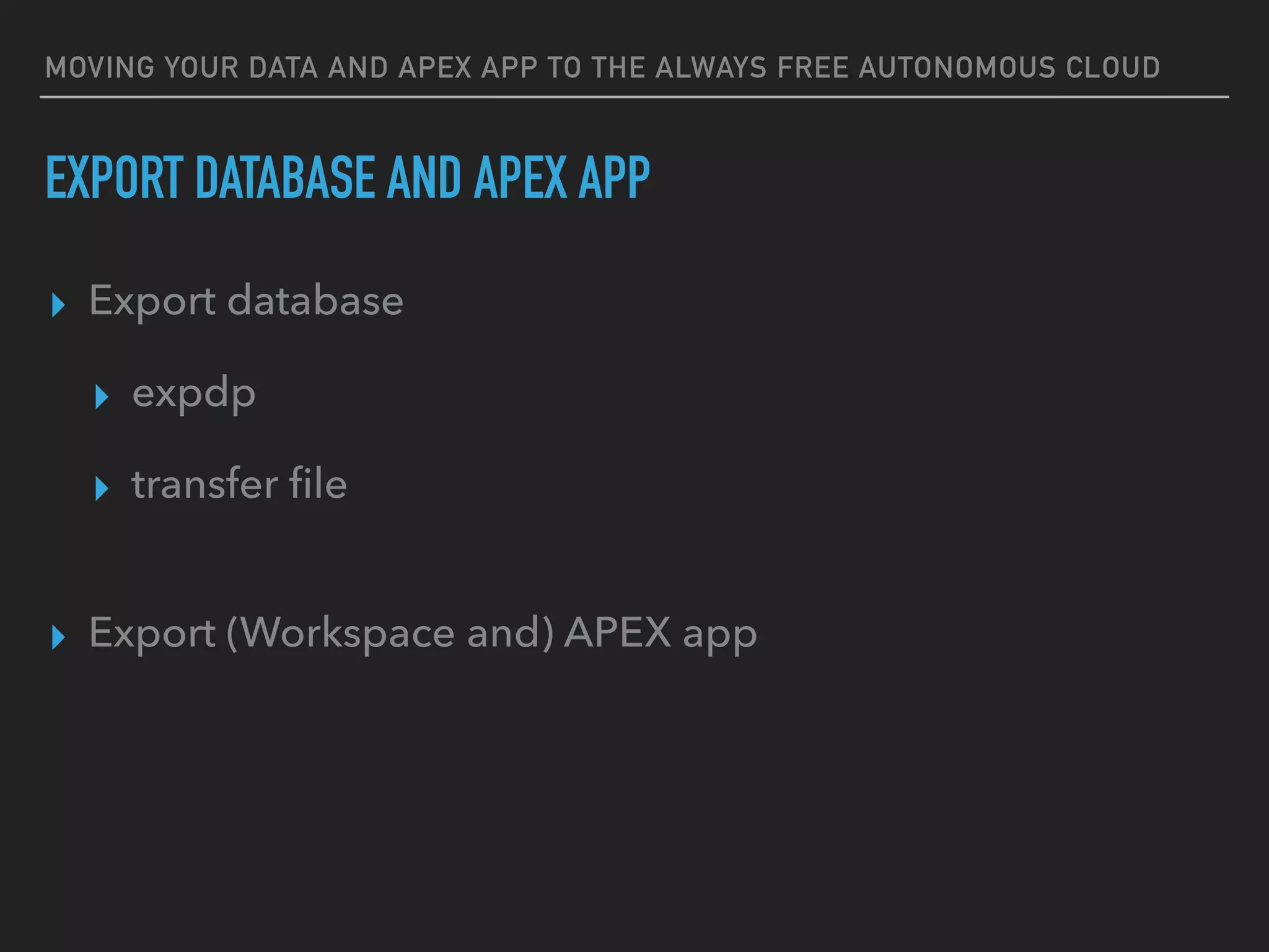 MOVING YOUR DATA AND APEX APP TO THE ALWAYS FREE AUTONOMOUS CLOUD
▸ Export database
▸ expdp
▸ transfer ﬁle
▸ Export (Workspace and) APEX app
EXPORT DATABASE AND APEX APP
 