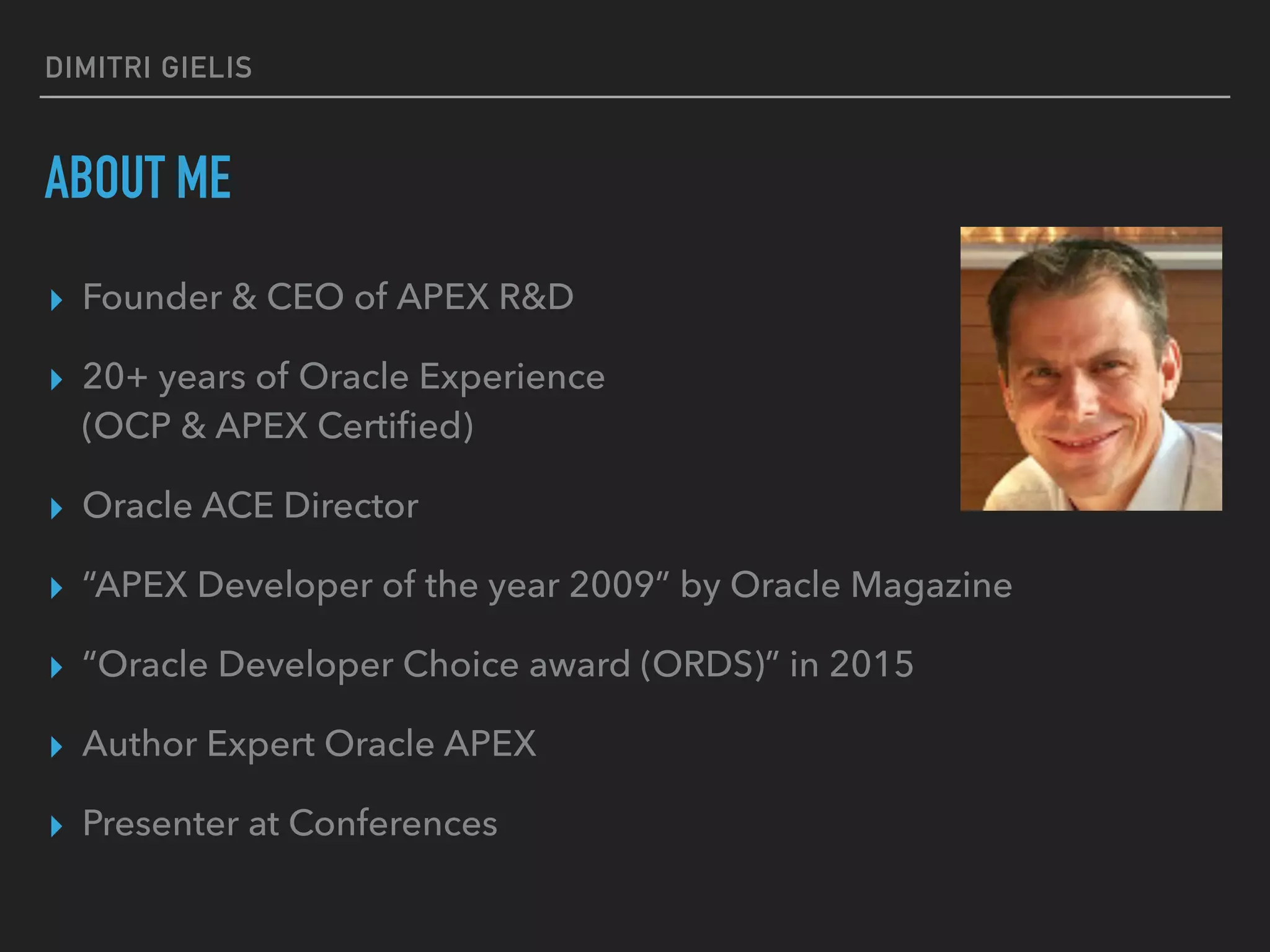 DIMITRI GIELIS
ABOUT ME
▸ Founder & CEO of APEX R&D
▸ 20+ years of Oracle Experience
(OCP & APEX Certiﬁed)
▸ Oracle ACE Director
▸ “APEX Developer of the year 2009” by Oracle Magazine
▸ “Oracle Developer Choice award (ORDS)” in 2015
▸ Author Expert Oracle APEX
▸ Presenter at Conferences
 