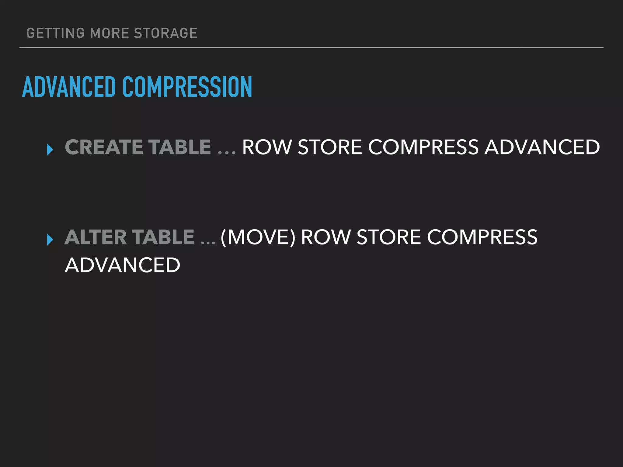 GETTING MORE STORAGE
ADVANCED COMPRESSION
▸ CREATE TABLE … ROW STORE COMPRESS ADVANCED
▸ ALTER TABLE ... (MOVE) ROW STORE COMPRESS
ADVANCED
 