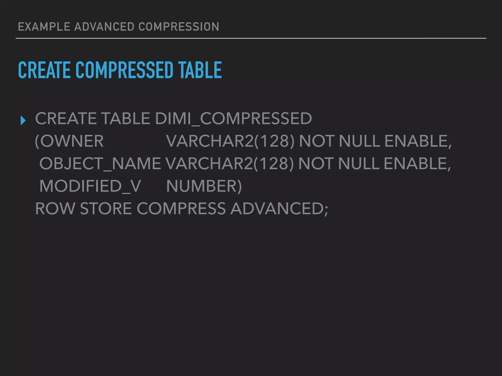 EXAMPLE ADVANCED COMPRESSION
▸ CREATE TABLE DIMI_COMPRESSED
(OWNER VARCHAR2(128) NOT NULL ENABLE,
OBJECT_NAME VARCHAR2(128) NOT NULL ENABLE,
MODIFIED_V NUMBER)
ROW STORE COMPRESS ADVANCED;
CREATE COMPRESSED TABLE
 