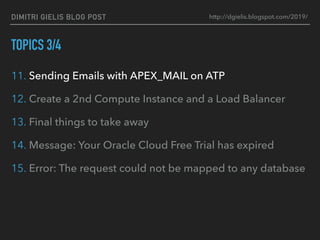 DIMITRI GIELIS BLOG POST
TOPICS 3/4
11. Sending Emails with APEX_MAIL on ATP
12. Create a 2nd Compute Instance and a Load Balancer
13. Final things to take away
14. Message: Your Oracle Cloud Free Trial has expired
15. Error: The request could not be mapped to any database
http://dgielis.blogspot.com/2019/
 