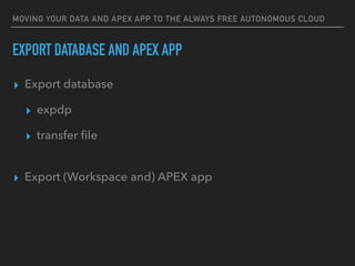 MOVING YOUR DATA AND APEX APP TO THE ALWAYS FREE AUTONOMOUS CLOUD
▸ Export database
▸ expdp
▸ transfer ﬁle
▸ Export (Workspace and) APEX app
EXPORT DATABASE AND APEX APP
 