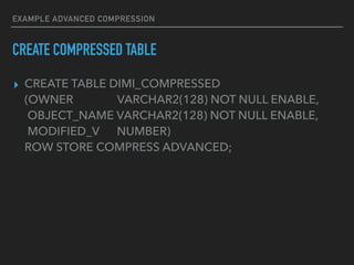 EXAMPLE ADVANCED COMPRESSION
▸ CREATE TABLE DIMI_COMPRESSED
(OWNER VARCHAR2(128) NOT NULL ENABLE,
OBJECT_NAME VARCHAR2(128) NOT NULL ENABLE,
MODIFIED_V NUMBER)
ROW STORE COMPRESS ADVANCED;
CREATE COMPRESSED TABLE
 