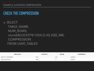 EXAMPLE ADVANCED COMPRESSION
▸ SELECT
TABLE_NAME,
NUM_ROWS,
round(BLOCKS*8/1024,2) AS SIZE_MB,
COMPRESSION
FROM USER_TABLES
CHECK THE COMPRESSION
 