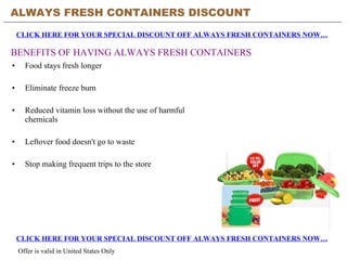[object Object],[object Object],[object Object],[object Object],[object Object],ALWAYS FRESH CONTAINERS DISCOUNT CLICK HERE FOR YOUR SPECIAL DISCOUNT OFF ALWAYS FRESH CONTAINERS NOW… BENEFITS OF HAVING ALWAYS FRESH CONTAINERS CLICK HERE FOR YOUR SPECIAL DISCOUNT OFF ALWAYS FRESH CONTAINERS NOW… Offer is valid in United States Only 