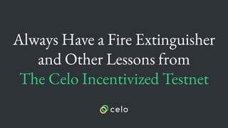 Always Have a Fire Extinguisher
and Other Lessons from
The Celo Incentivized Testnet
 