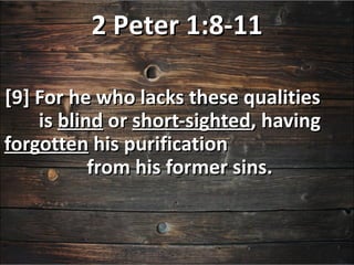 2 Peter 1:8-11

[9] For he who lacks these qualities
    is blind or short-sighted, having
forgotten his purification
           from his former sins.
 