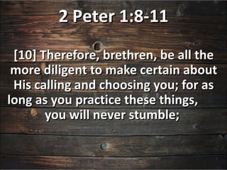 2 Peter 1:8-11
 [10] Therefore, brethren, be all the
 more diligent to make certain about
 His calling and choosing you; for as
long as you practice these things,
       you will never stumble;
 