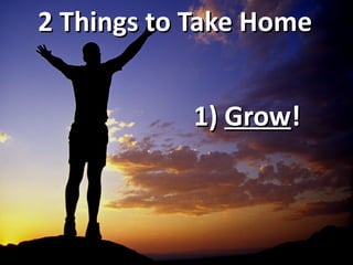2 Things to Take Home


           1) Grow!
 