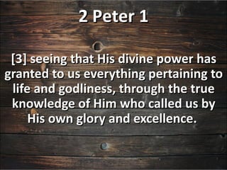 2 Peter 1

 [3] seeing that His divine power has
granted to us everything pertaining to
 life and godliness, through the true
 knowledge of Him who called us by
     His own glory and excellence.
 