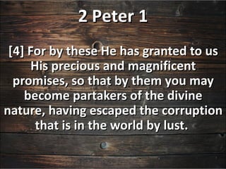2 Peter 1
 [4] For by these He has granted to us
     His precious and magnificent
  promises, so that by them you may
    become partakers of the divine
nature, having escaped the corruption
      that is in the world by lust.
 