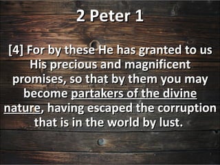 2 Peter 1
 [4] For by these He has granted to us
     His precious and magnificent
  promises, so that by them you may
    become partakers of the divine
nature, having escaped the corruption
      that is in the world by lust.
 