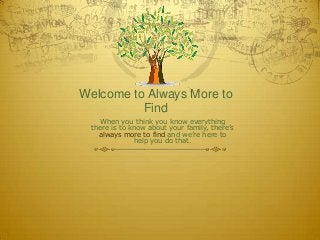 Welcome to Always More to
Find
When you think you know everything
there is to know about your family, there’s
always more to find and we’re here to
help you do that.
 