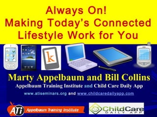 Always On!
Making Today’s Connected
  Lifestyle Work for You



Marty Appelbaum and Bill Collins
 Appelbaum Training Institute and Child Care Daily App
    www.atiseminars.org and www.childcaredailyapp.com
 