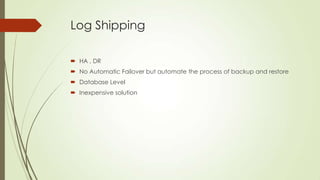 Log Shipping

 HA , DR
 No Automatic Failover but automate the process of backup and restore
 Database Level
 Inexpensive solution
 