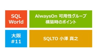 SQL
World

AlwaysOn 可用性グループ
構築時のポイント

大阪
#11

SQLTO 小澤 真之

 