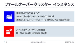 フェールオーバークラスター インスタンス
複数拠点でのクラスタリング
マルチサブネットフェールオーバークラスタリング
柔軟なフェールオーバーポリシー (6 種類のレベルで設定可能)

共有フォルダにデータベースを配置
ローカルディスクに tempdb を配置

9

SQLWorld★大阪#11

2013/01/26

 