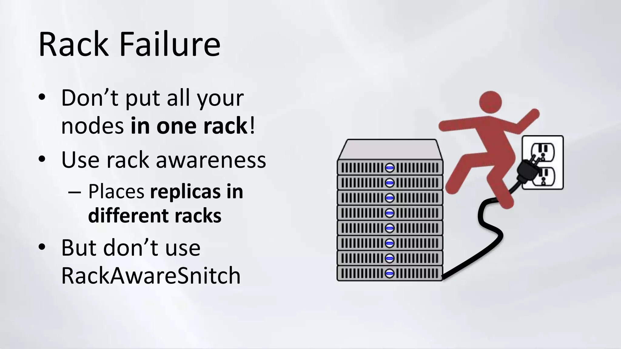 Rack Failure
• Don’t put all your
nodes in one rack!
• Use rack awareness
– Places replicas in
different racks
• But don’t use
RackAwareSnitch
 