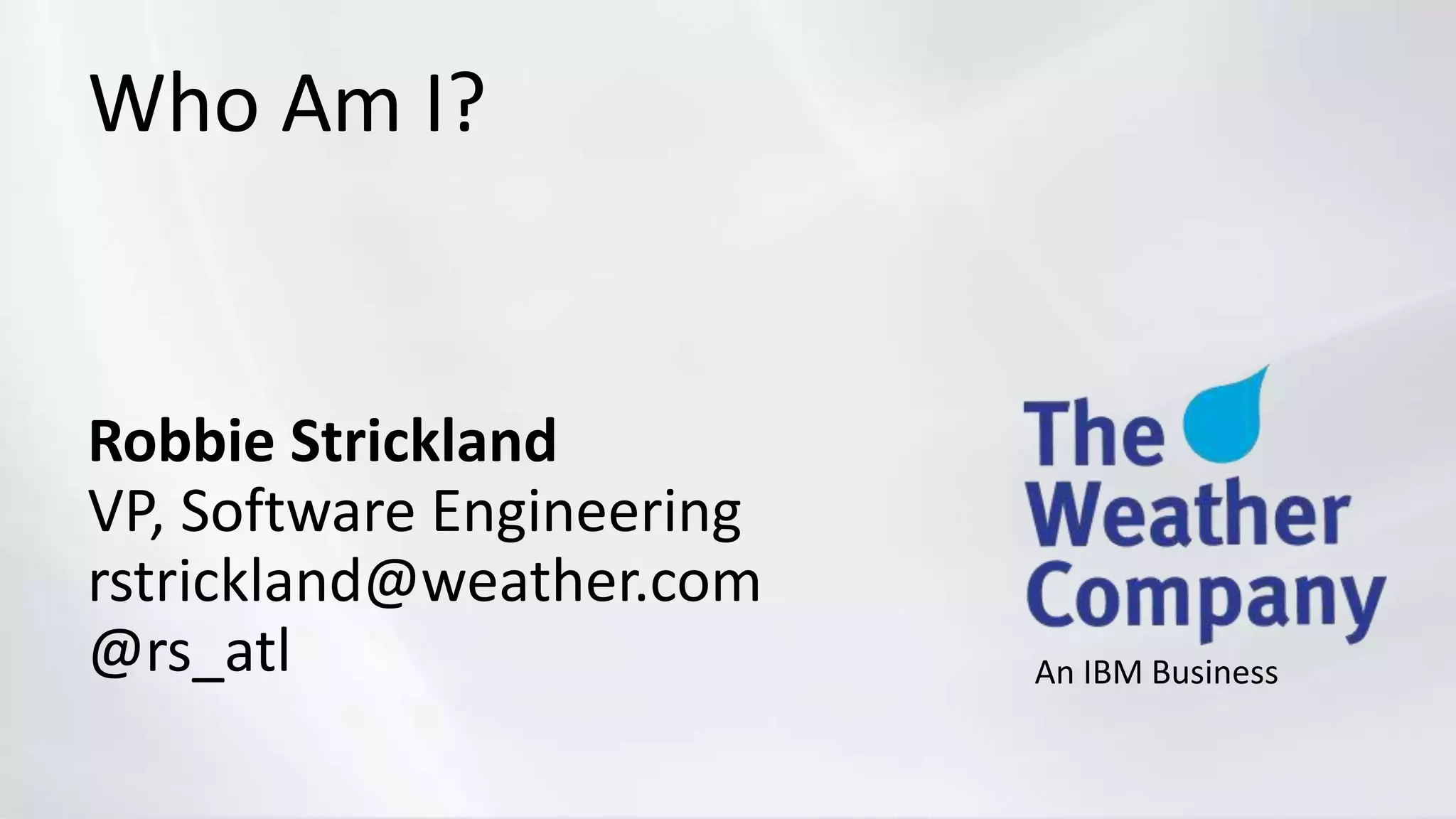 Who Am I?
Robbie Strickland
VP, Software Engineering
rstrickland@weather.com
@rs_atl An IBM Business
 