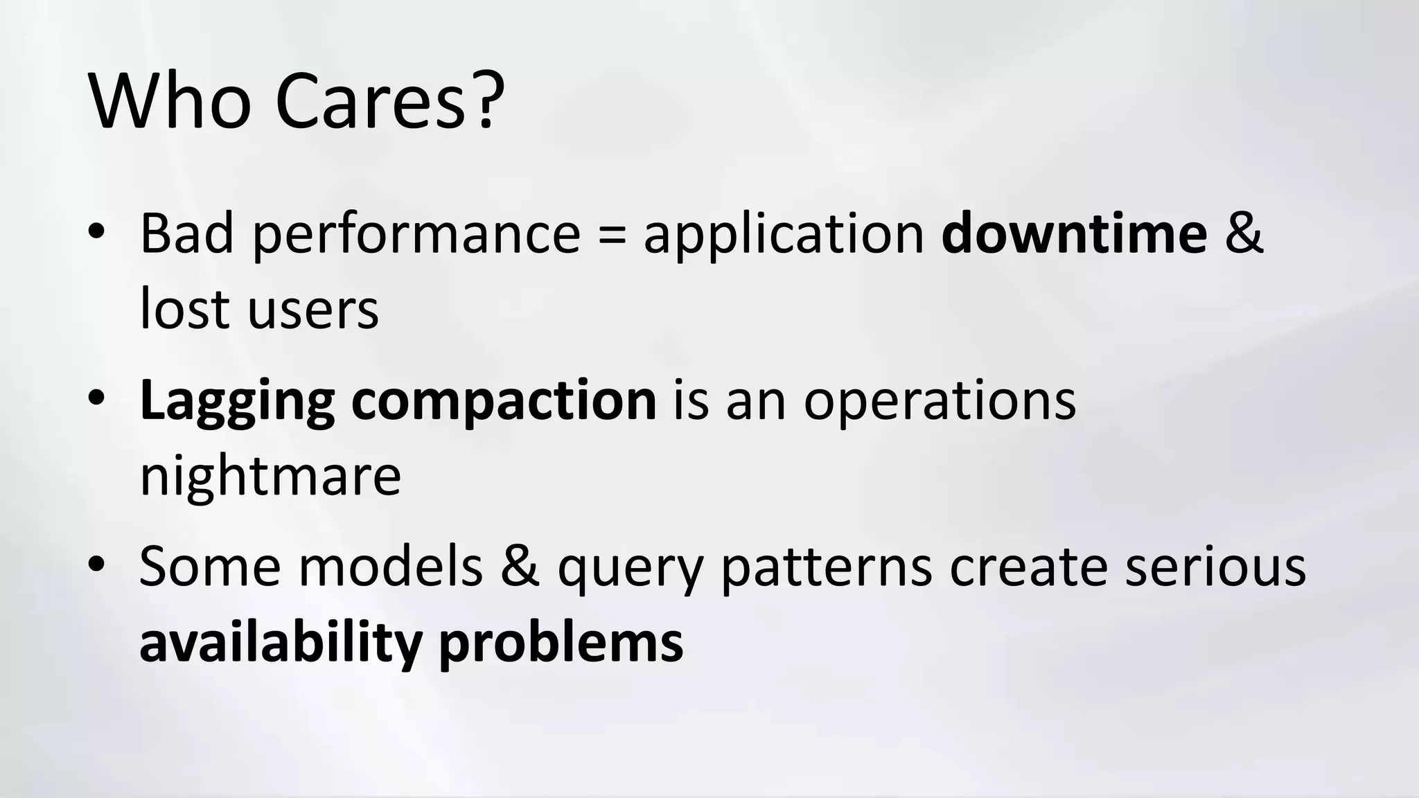 Who Cares?
• Bad performance = application downtime &
lost users
• Lagging compaction is an operations
nightmare
• Some models & query patterns create serious
availability problems
 