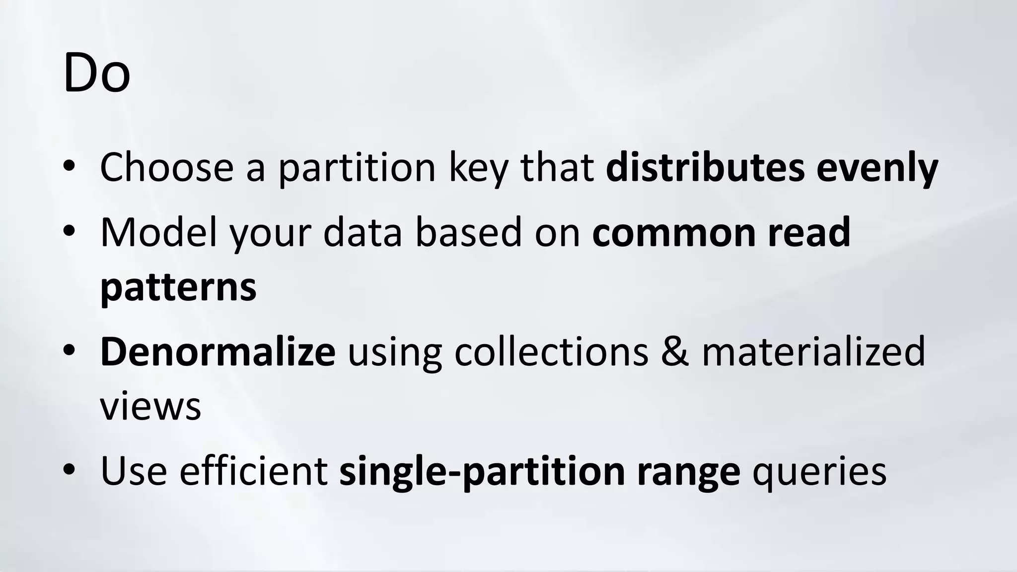Do
• Choose a partition key that distributes evenly
• Model your data based on common read
patterns
• Denormalize using collections & materialized
views
• Use efficient single-partition range queries
 