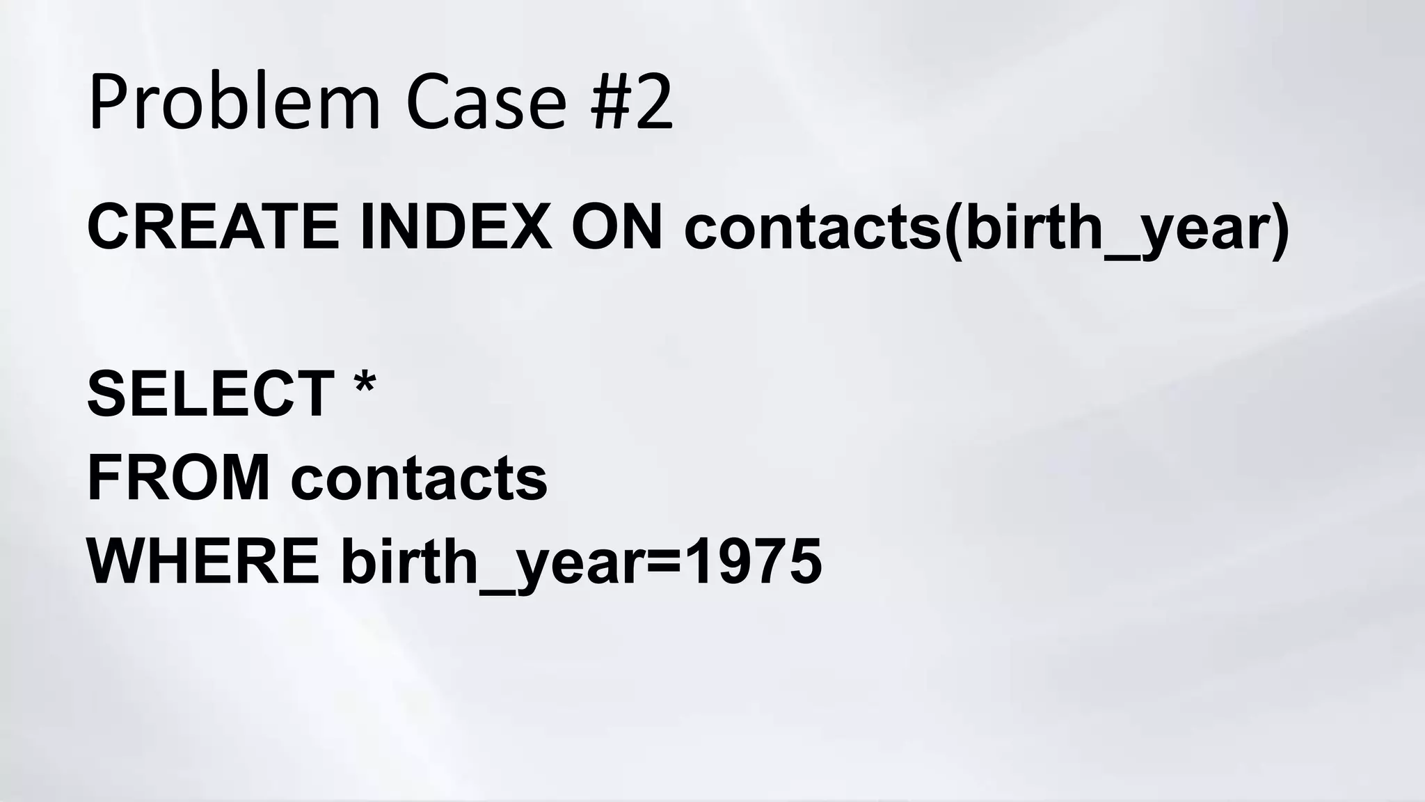 Problem Case #2
CREATE INDEX ON contacts(birth_year)
SELECT *
FROM contacts
WHERE birth_year=1975
 
