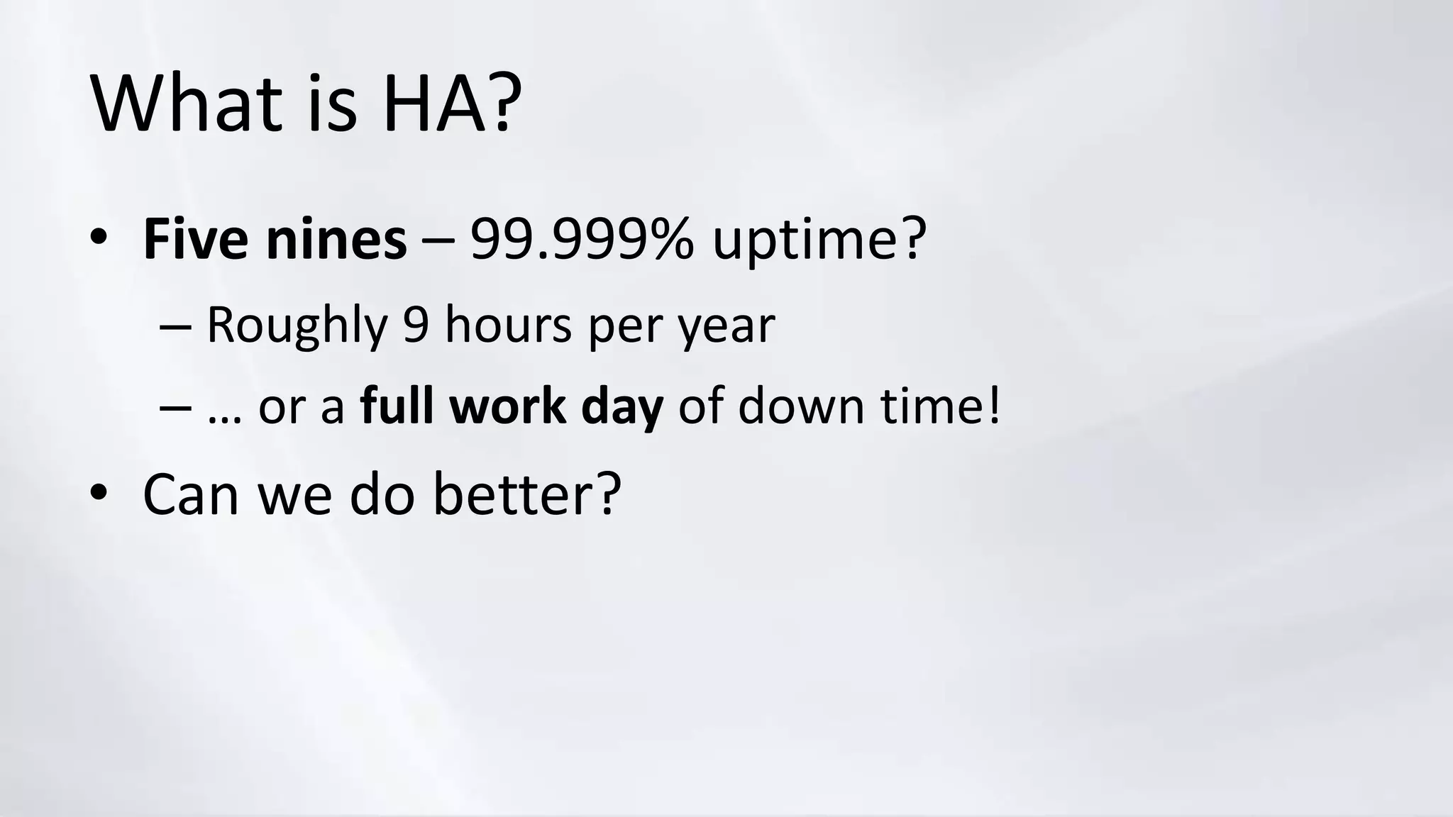 What is HA?
• Five nines – 99.999% uptime?
– Roughly 9 hours per year
– … or a full work day of down time!
• Can we do better?
 