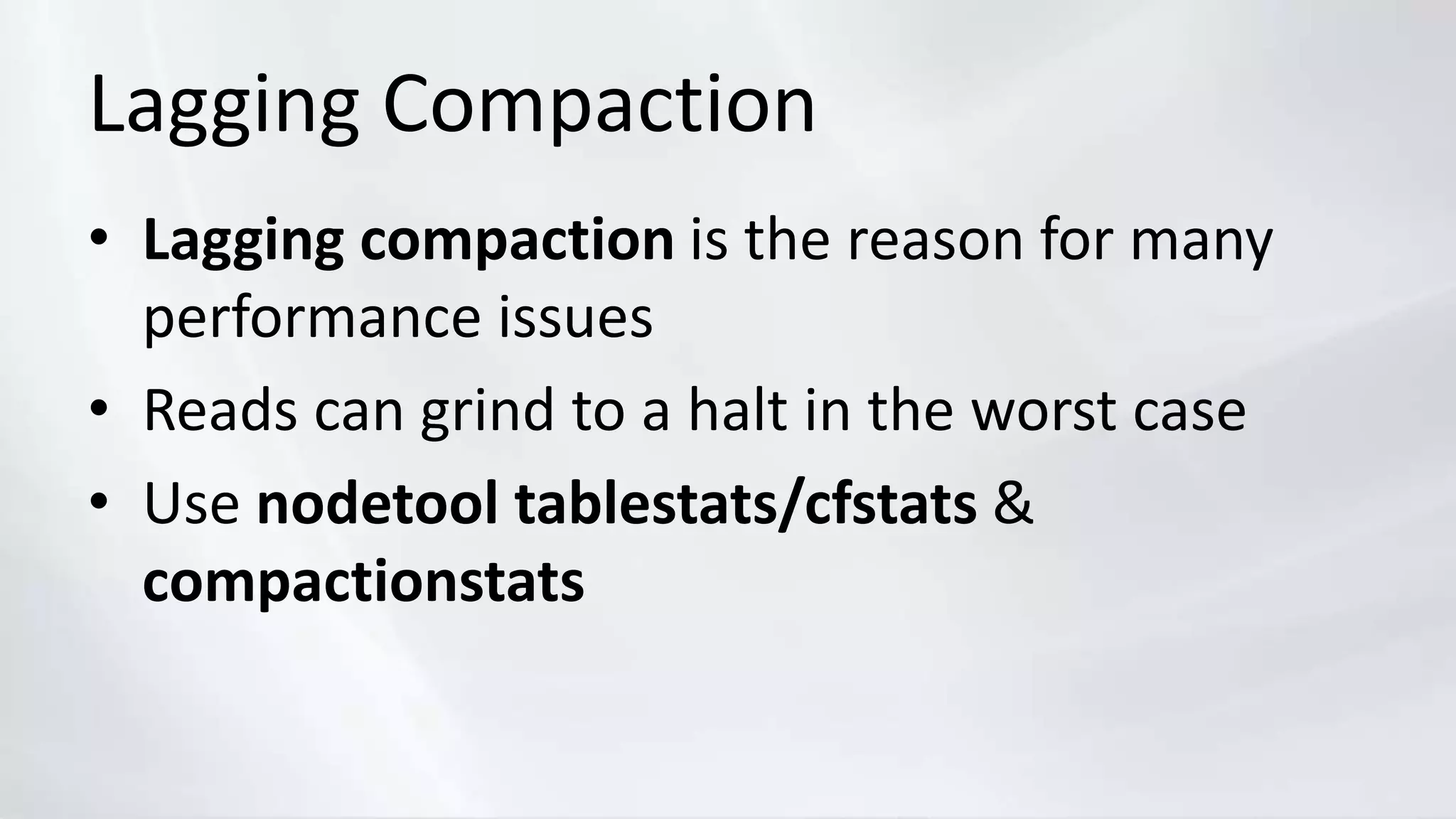 Lagging Compaction
• Lagging compaction is the reason for many
performance issues
• Reads can grind to a halt in the worst case
• Use nodetool tablestats/cfstats &
compactionstats
 