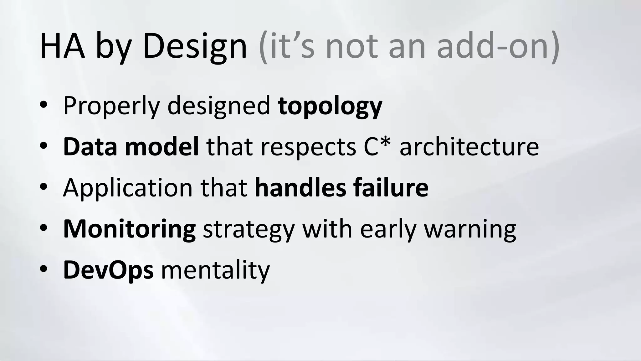 HA by Design (it’s not an add-on)
• Properly designed topology
• Data model that respects C* architecture
• Application that handles failure
• Monitoring strategy with early warning
• DevOps mentality
 