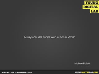 Always on: dal social Web al social World




                                        Michele Polico
 