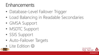 #JSS2015
Enhancements
• Database-Level Failover Trigger
• Load Balancing in Readable Secondaries
• GMSA Support
• MSDTC Support
• SSIS Support
• Auto-Failover Targets
• Lite Edition 
 