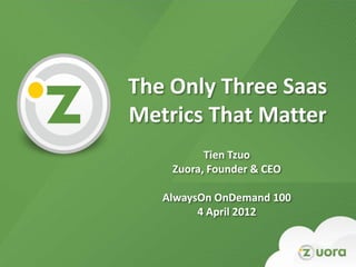 The Only Three Saas
    Metrics That Matter
              Tien Tzuo
        Zuora, Founder & CEO

       AlwaysOn OnDemand 100
             4 April 2012


1
 